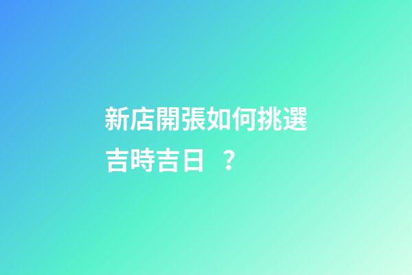 新店開張如何挑選吉時吉日？